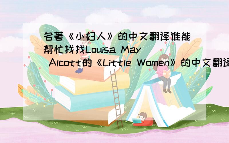 名著《小妇人》的中文翻译谁能帮忙找找Louisa May Alcott的《Little Women》的中文翻译?中文翻译必须对照原著的章节.小女感激不尽!