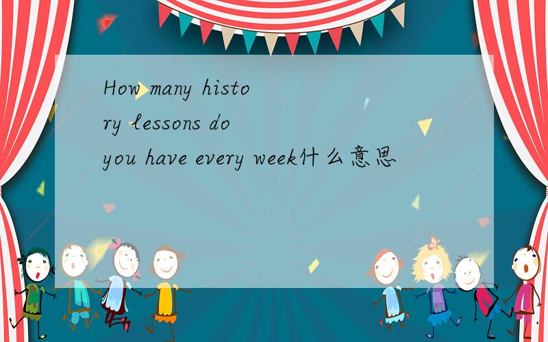 How many history lessons do you have every week什么意思
