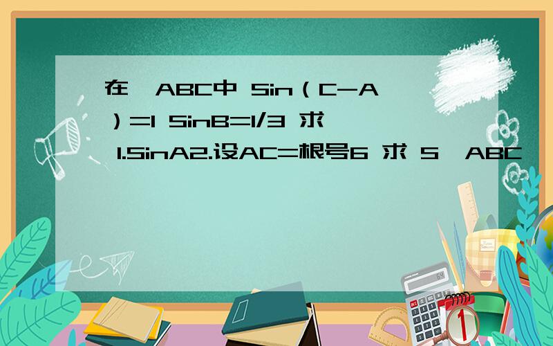 在△ABC中 Sin（C-A）=1 SinB=1/3 求 1.SinA2.设AC=根号6 求 S△ABC