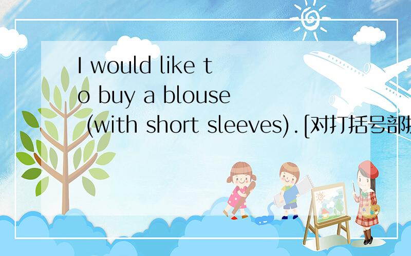 I would like to buy a blouse (with short sleeves).[对打括号部提问]______ ______ of blouse would you like to buy?十分钟之内!