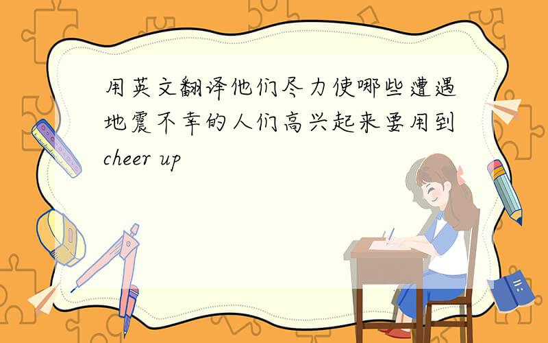 用英文翻译他们尽力使哪些遭遇地震不幸的人们高兴起来要用到cheer up
