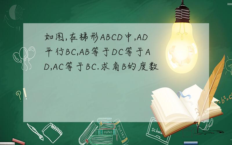 如图,在梯形ABCD中,AD平行BC,AB等于DC等于AD,AC等于BC.求角B的度数
