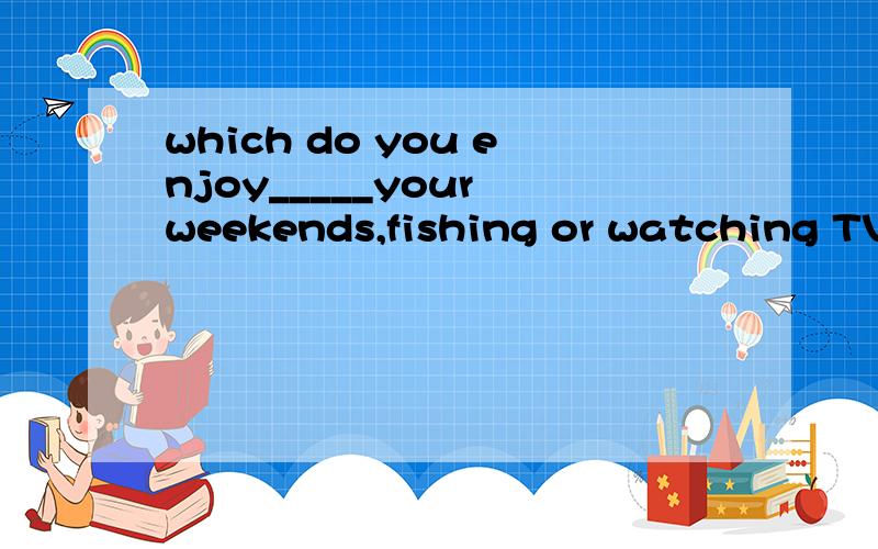 which do you enjoy_____your weekends,fishing or watching TV?空格处填的是to spend而为什么不是+ing形