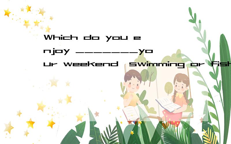 Which do you enjoy _______your weekend,swimming or fishing?A.spending    B.being spent  C.spengd   D.to spend