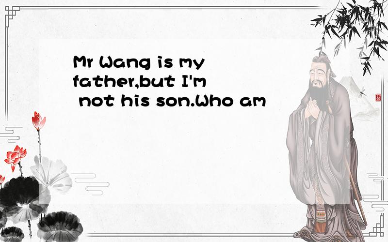 Mr Wang is my father,but I'm not his son.Who am