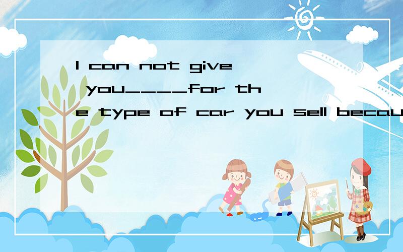 I can not give you____for the type of car you sell because there is no demand for it in the market.A.an expense B.a charge C.a purchase D.an order为什么选D 不选 B