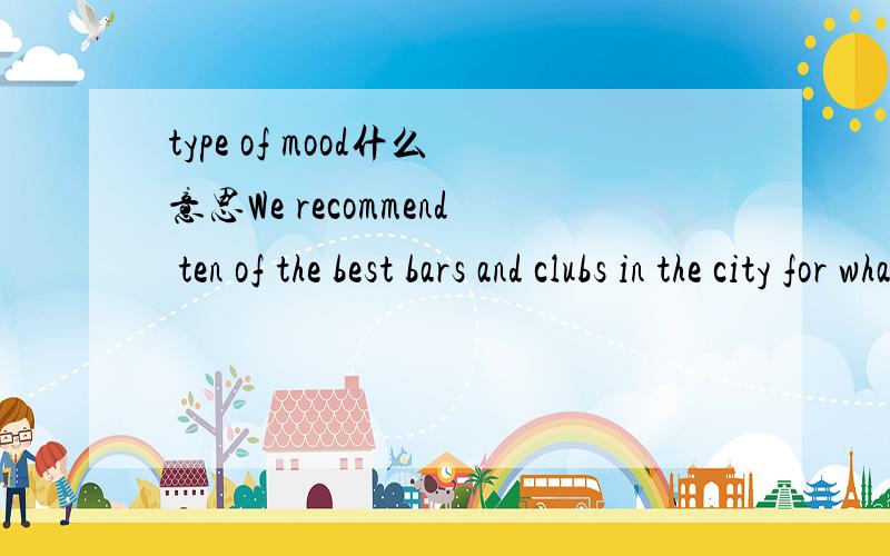 type of mood什么意思We recommend ten of the best bars and clubs in the city for whatever type of mood you're in.这句里面 whatever type of mood you're in 是什么意思.