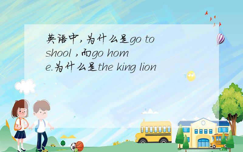 英语中,为什么是go to shool ,而go home.为什么是the king lion