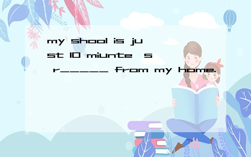 my shool is just 10 miunte's r_____ from my home.
