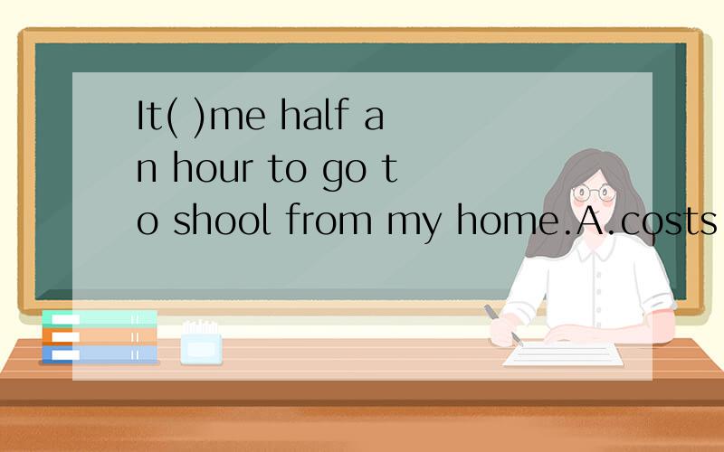 It( )me half an hour to go to shool from my home.A.costs B.takes C.pays D.spend