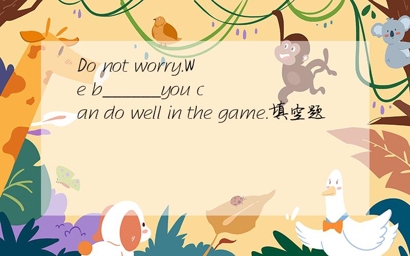 Do not worry.We b______you can do well in the game.填空题