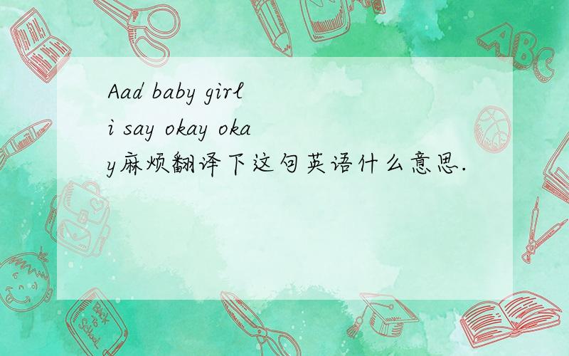 Aad baby girl i say okay okay麻烦翻译下这句英语什么意思.