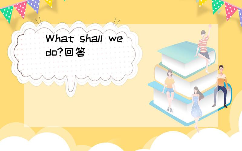 What shall we do?回答