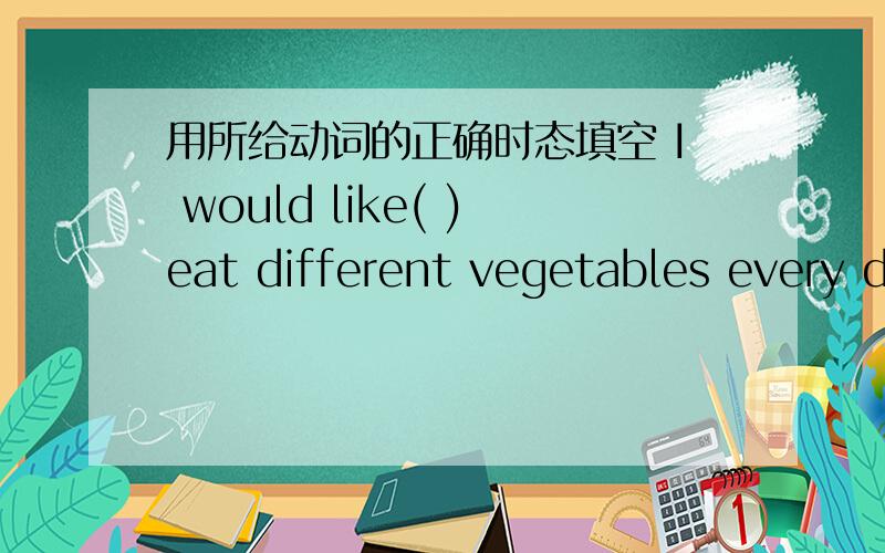 用所给动词的正确时态填空 I would like( )eat different vegetables every day.