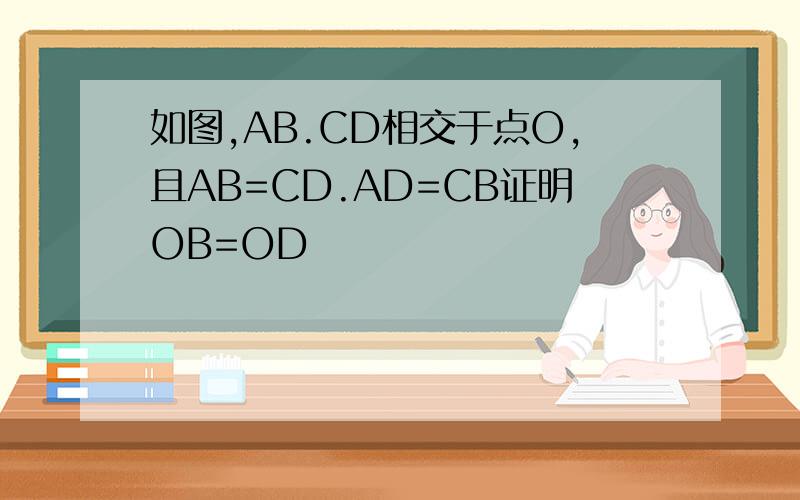 如图,AB.CD相交于点O,且AB=CD.AD=CB证明OB=OD