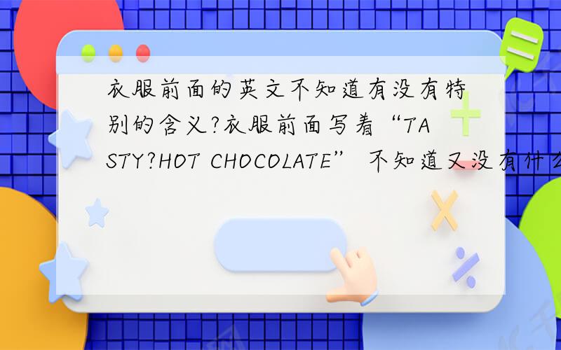 衣服前面的英文不知道有没有特别的含义?衣服前面写着“TASTY?HOT CHOCOLATE” 不知道又没有什么不好的意思,是女款的短TEE.