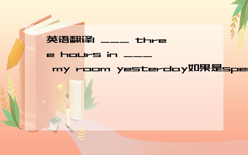 英语翻译I ___ three hours in ___ my room yesterday如果是spend，后应该跟doing，但那个in有什么用？