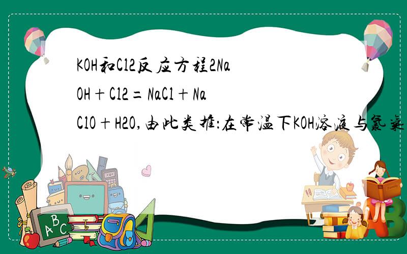 KOH和Cl2反应方程2NaOH+Cl2=NaCl+NaClO+H2O,由此类推：在常温下KOH溶液与氯气反应：2KOH+Cl2=KCl+KClO+H2O.                 Cl2+KOH =KClO3+KCl+H2O    是 哪一个?